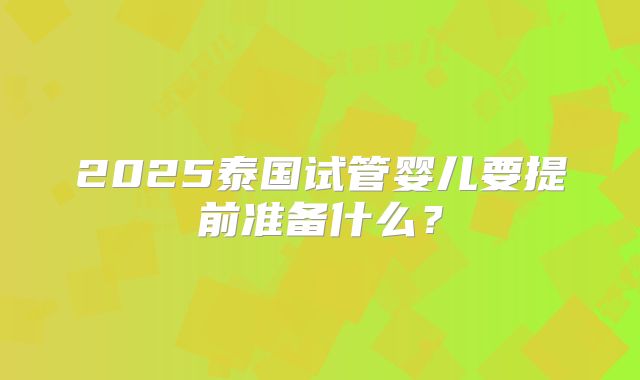 2025泰国试管婴儿要提前准备什么？