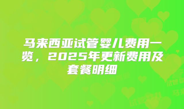 马来西亚试管婴儿费用一览，2025年更新费用及套餐明细