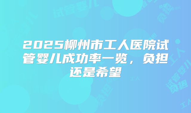 2025柳州市工人医院试管婴儿成功率一览，负担还是希望