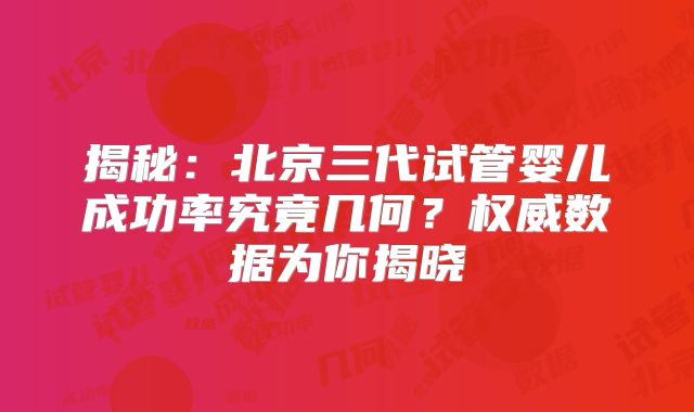 揭秘：北京三代试管婴儿成功率究竟几何？权威数据为你揭晓