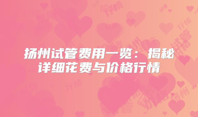 扬州试管费用一览：揭秘详细花费与价格行情
