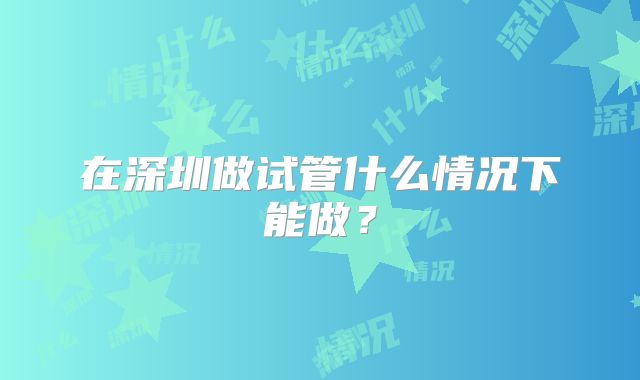 在深圳做试管什么情况下能做？