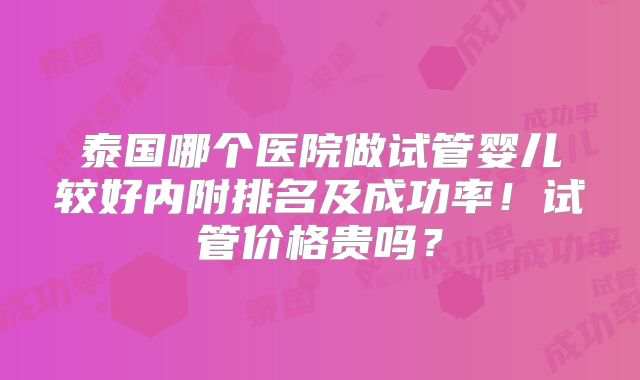 泰国哪个医院做试管婴儿较好内附排名及成功率！试管价格贵吗？