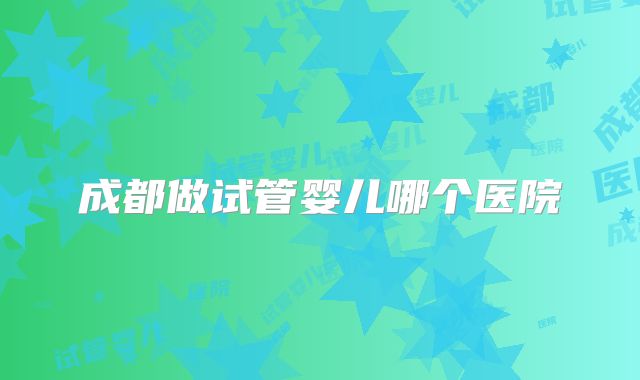 成都做试管婴儿哪个医院