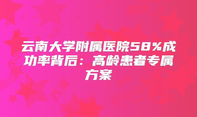 云南大学附属医院58%成功率背后：高龄患者专属方案