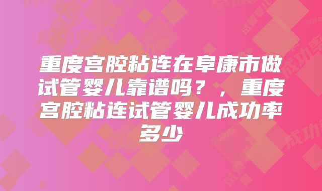 重度宫腔粘连在阜康市做试管婴儿靠谱吗？，重度宫腔粘连试管婴儿成功率多少