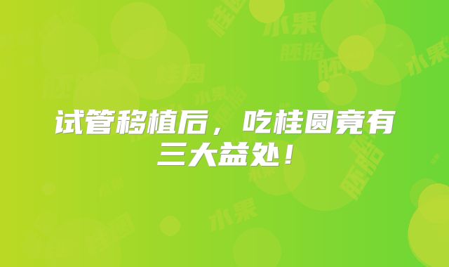 试管移植后,吃桂圆竟有三大益处!