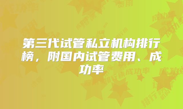 第三代试管私立机构排行榜，附国内试管费用、成功率