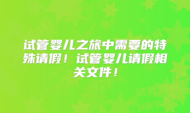 试管婴儿之旅中需要的特殊请假!试管婴儿请假相关文件!