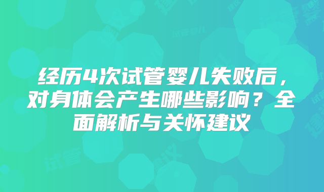 经历4次试管婴儿失败后，对身体会产生哪些影响？全面解析与关怀建议