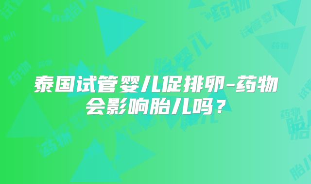 泰国试管婴儿促排卵-药物会影响胎儿吗?