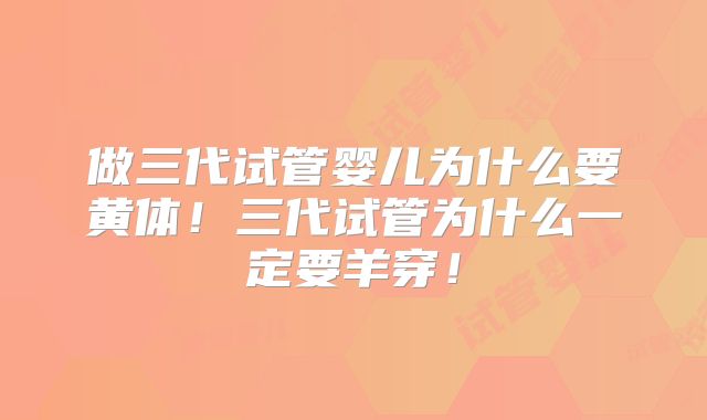 做三代试管婴儿为什么要黄体！三代试管为什么一定要羊穿！