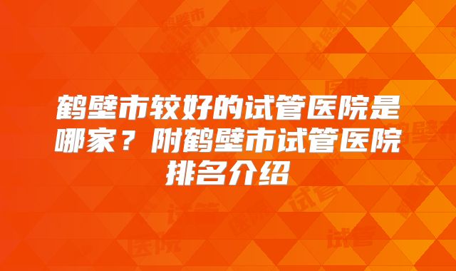 鹤壁市较好的试管医院是哪家？附鹤壁市试管医院排名介绍