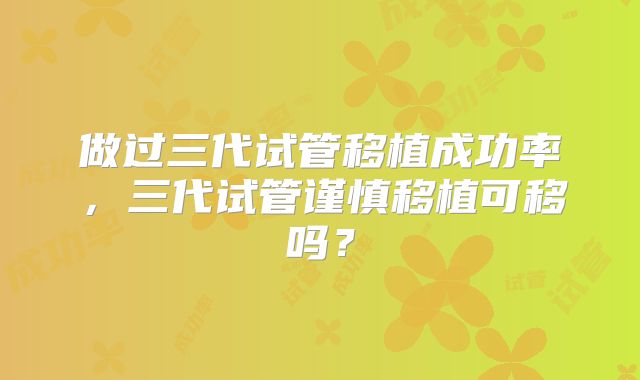做过三代试管移植成功率，三代试管谨慎移植可移吗？