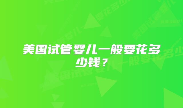 美国试管婴儿一般要花多少钱？