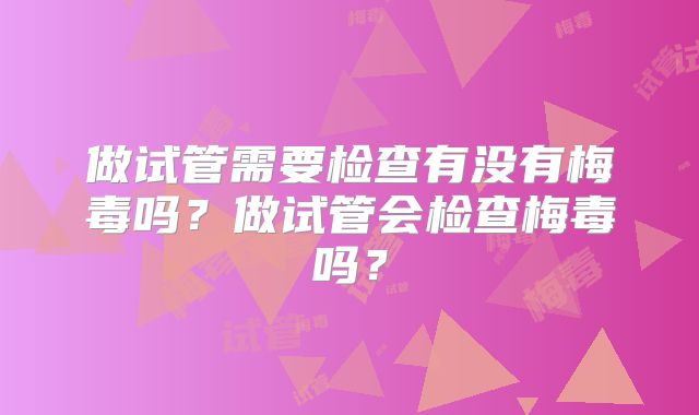 做试管需要检查有没有梅毒吗？做试管会检查梅毒吗？