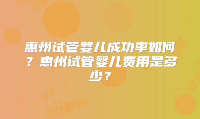 惠州试管婴儿成功率如何?惠州试管婴儿费用是多少?