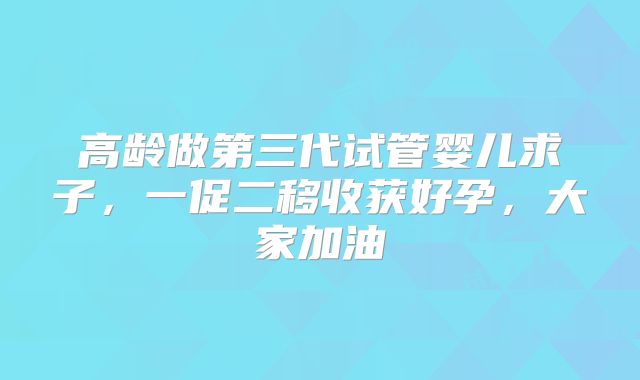 高龄做第三代试管婴儿求子，一促二移收获好孕，大家加油