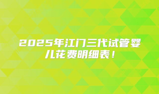 2025年江门三代试管婴儿花费明细表！