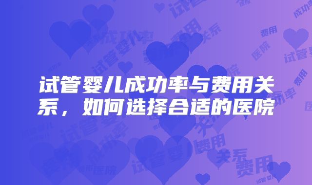 试管婴儿成功率与费用关系，如何选择合适的医院