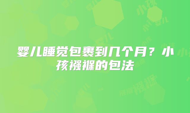 婴儿睡觉包裹到几个月?小孩襁褓的包法