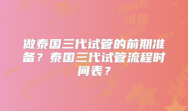 做泰国三代试管的前期准备？泰国三代试管流程时间表？