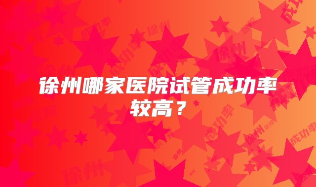 徐州哪家医院试管成功率较高？