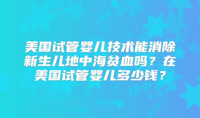 美国试管婴儿技术能消除新生儿地中海贫血吗？在美国试管婴儿多少钱？