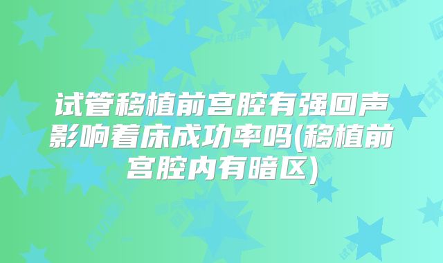 试管移植前宫腔有强回声影响着床成功率吗(移植前宫腔内有暗区)