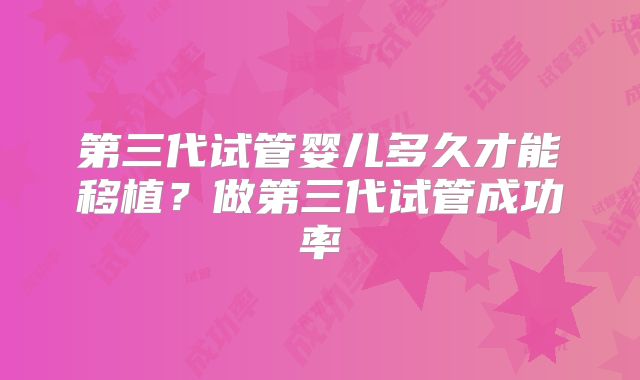 第三代试管婴儿多久才能移植？做第三代试管成功率