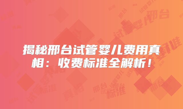 揭秘邢台试管婴儿费用真相：收费标准全解析！