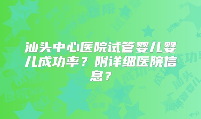 汕头中心医院试管婴儿婴儿成功率？附详细医院信息？