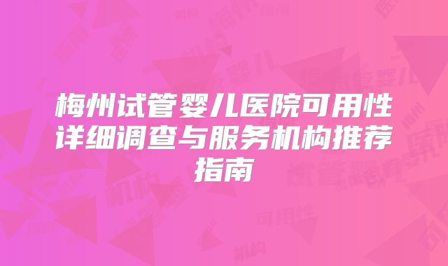 梅州试管婴儿医院可用性详细调查与服务机构推荐指南