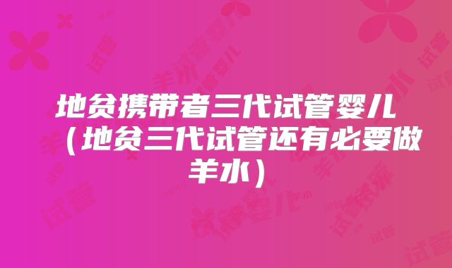 地贫携带者三代试管婴儿（地贫三代试管还有必要做羊水）