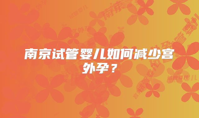 南京试管婴儿如何减少宫外孕?