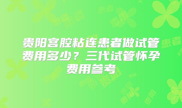 贵阳宫腔粘连患者做试管费用多少？三代试管怀孕费用参考