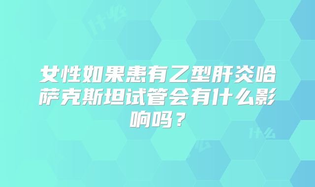 女性如果患有乙型肝炎哈萨克斯坦试管会有什么影响吗？