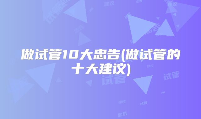 做试管10大忠告(做试管的十大建议)