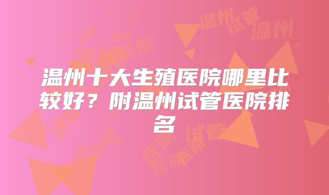 温州十大生殖医院哪里比较好？附温州试管医院排名