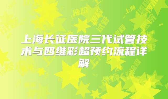 上海长征医院三代试管技术与四维彩超预约流程详解