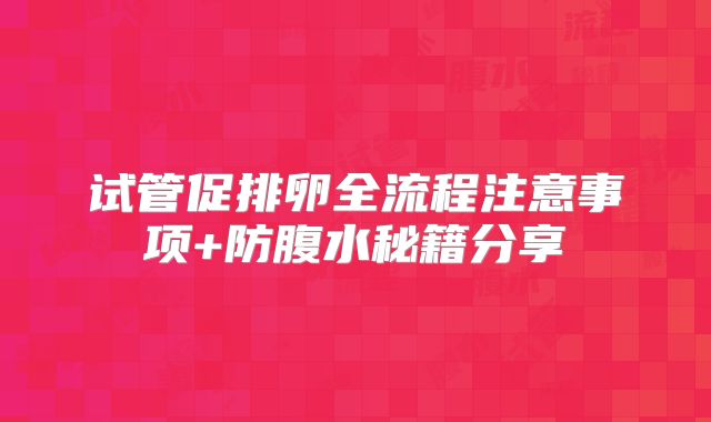 试管促排卵全流程注意事项+防腹水秘籍分享