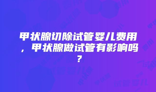 甲状腺切除试管婴儿费用，甲状腺做试管有影响吗？