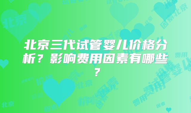 北京三代试管婴儿价格分析？影响费用因素有哪些？