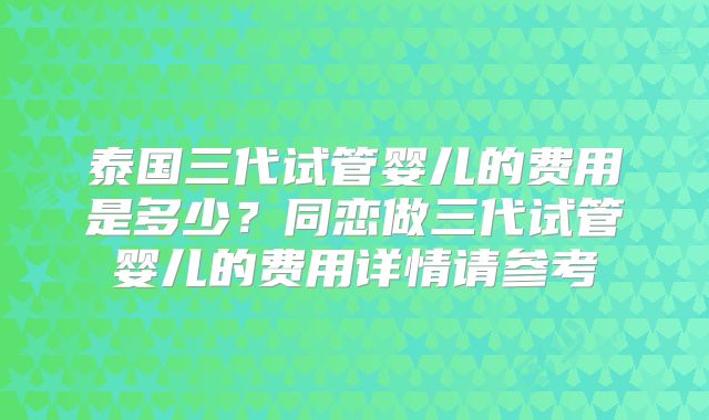 泰国三代试管婴儿的费用是多少？同恋做三代试管婴儿的费用详情请参考