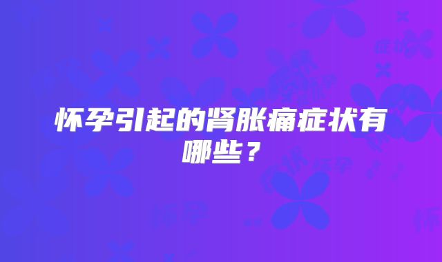 怀孕引起的肾胀痛症状有哪些?