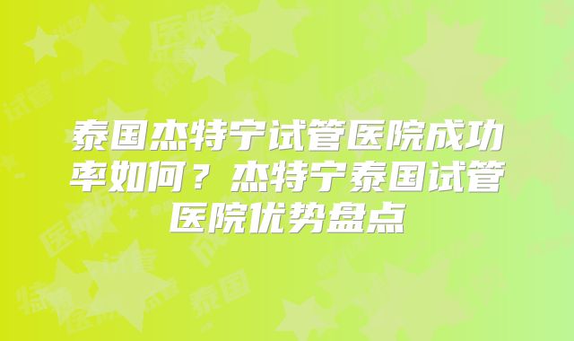 泰国杰特宁试管医院成功率如何？杰特宁泰国试管医院优势盘点