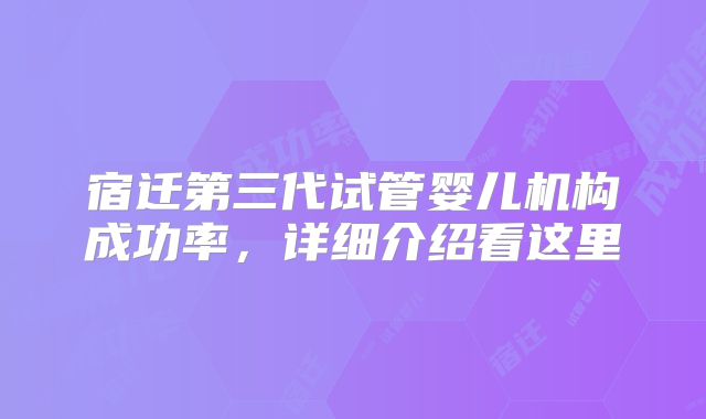 宿迁第三代试管婴儿机构成功率，详细介绍看这里