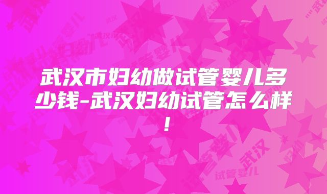 武汉市妇幼做试管婴儿多少钱-武汉妇幼试管怎么样！