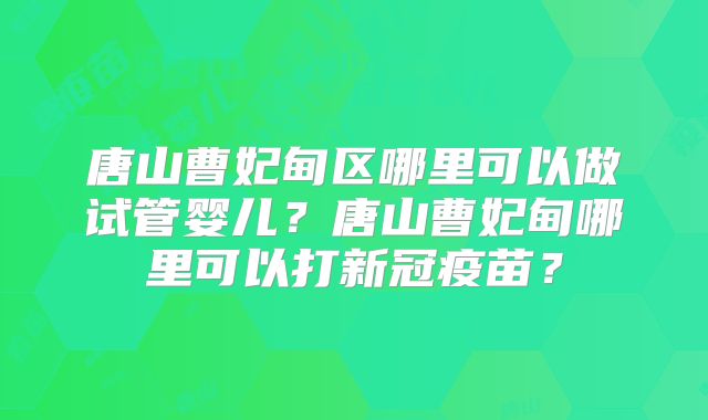 唐山曹妃甸区哪里可以做试管婴儿？唐山曹妃甸哪里可以打新冠疫苗？