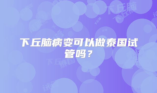 下丘脑病变可以做泰国试管吗？